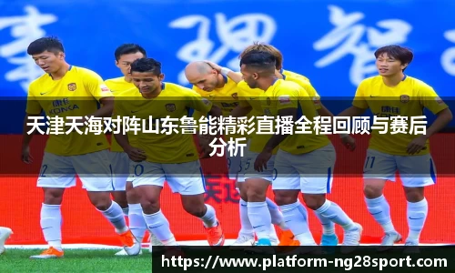 天津天海对阵山东鲁能精彩直播全程回顾与赛后分析