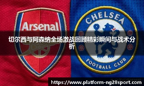 切尔西与阿森纳全场激战回顾精彩瞬间与战术分析
