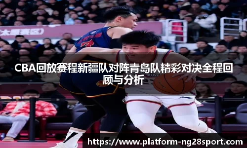 CBA回放赛程新疆队对阵青岛队精彩对决全程回顾与分析
