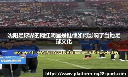 沈阳足球界的网红明星是谁他如何影响了当地足球文化
